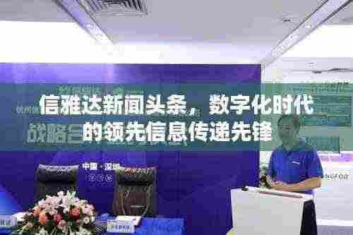 信雅达新闻头条，数字化时代的领先信息传递先锋