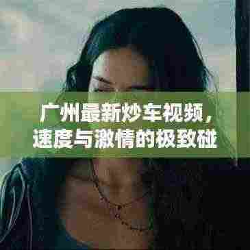 广州最新炒车视频，速度与激情的极致碰撞