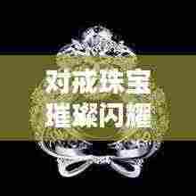 对戒珠宝璀璨闪耀榜单TOP10，精选排名前十名珠宝品牌