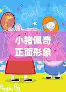 小猪佩奇正面形象，深度探索与趣味发现
