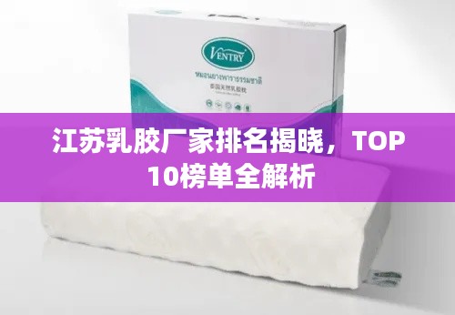 江苏乳胶厂家排名揭晓，TOP 10榜单全解析