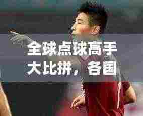 全球点球高手大比拼，各国点球排名榜单揭晓！