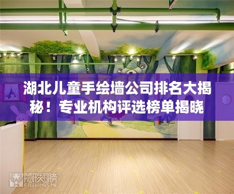 湖北儿童手绘墙公司排名大揭秘！专业机构评选榜单揭晓