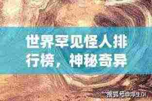 世界罕见怪人排行榜，神秘奇异的十大怪人盘点