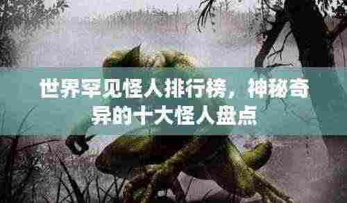世界罕见怪人排行榜,神秘奇异的十大怪人盘点