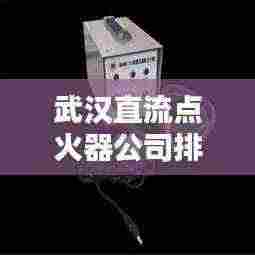 武汉直流点火器公司排行榜揭晓！