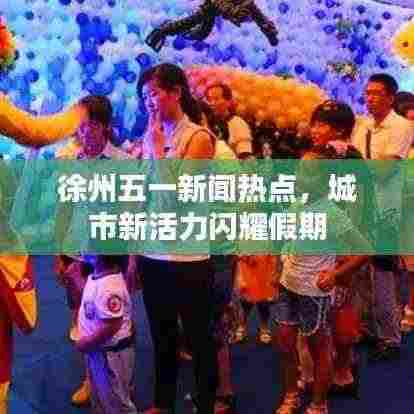 徐州五一新闻热点，城市新活力闪耀假期