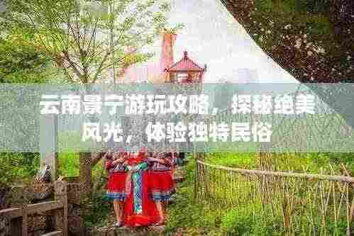 云南景宁游玩攻略，探秘绝美风光，体验独特民俗