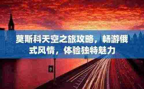 莫斯科天空之旅攻略，畅游俄式风情，体验独特魅力