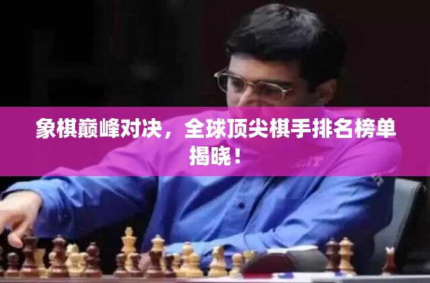 象棋巅峰对决，全球顶尖棋手排名榜单揭晓！