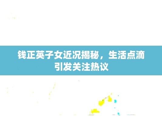 钱正英子女近况揭秘，生活点滴引发关注热议