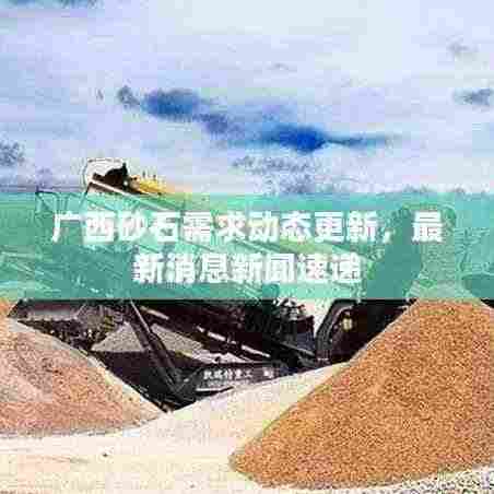 广西砂石需求动态更新，最新消息新闻速递
