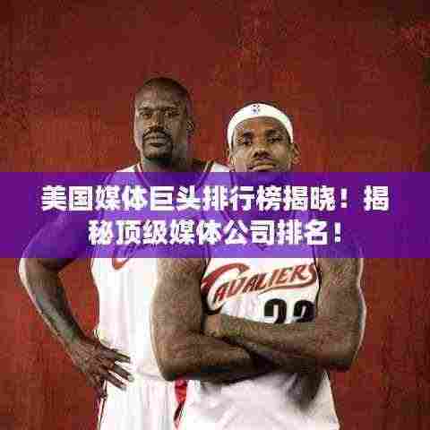 美国媒体巨头排行榜揭晓！揭秘顶级媒体公司排名！