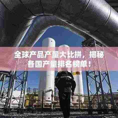 全球产品产量大比拼，揭秘各国产量排名榜单！