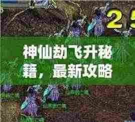 神仙劫飞升秘籍，最新攻略大全与技巧，助你轻松飞升！