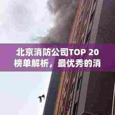 北京消防公司TOP 20榜单解析，最优秀的消防企业深度揭秘