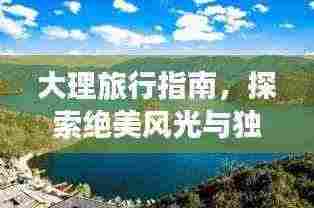 大理旅行指南，探索绝美风光与独特文化