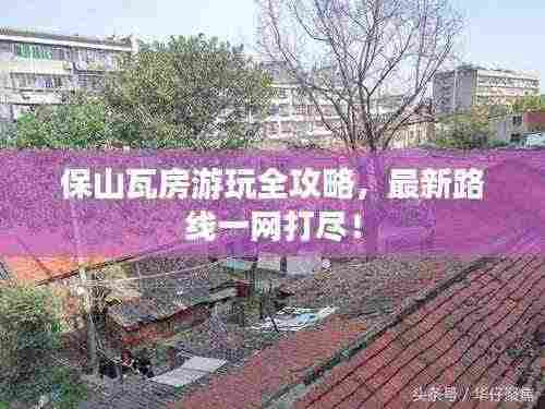 保山瓦房游玩全攻略，最新路线一网打尽！