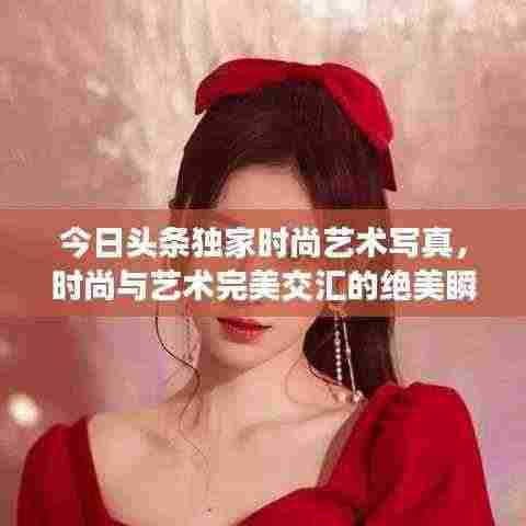 今日头条独家时尚艺术写真，时尚与艺术完美交汇的绝美瞬间