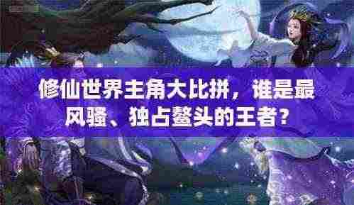修仙世界主角大比拼，谁是最风骚、独占鳌头的王者？