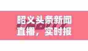 昭义头条新闻直播，实时报道，掌握今日要闻动态