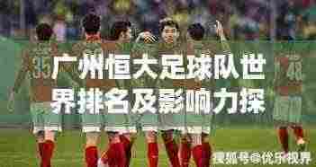 广州恒大足球队世界排名及影响力探究
