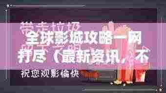 全球影城攻略一网打尽（最新资讯，不容错过）