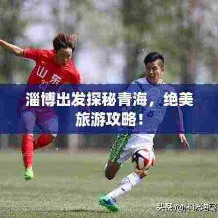 淄博出发探秘青海，绝美旅游攻略！
