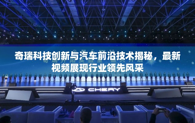奇瑞科技创新与汽车前沿技术揭秘，最新视频展现行业领先风采
