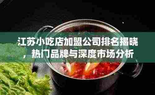 江苏小吃店加盟公司排名揭晓，热门品牌与深度市场分析