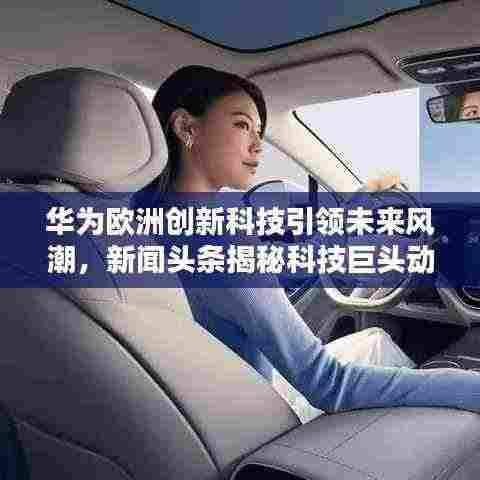 华为欧洲创新科技引领未来风潮，新闻头条揭秘科技巨头动态
