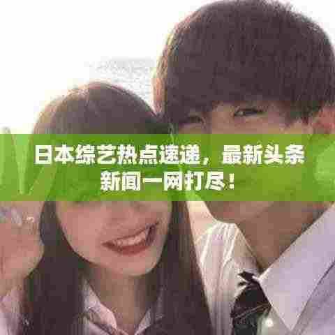 日本综艺热点速递，最新头条新闻一网打尽！