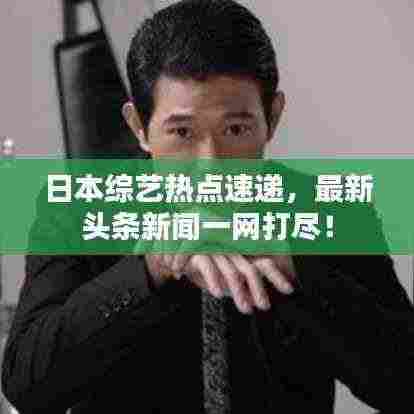 日本综艺热点速递,最新头条新闻一网打尽!