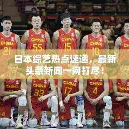 日本综艺热点速递,最新头条新闻一网打尽!