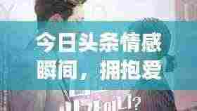 今日头条情感瞬间，拥抱爱人的心动时刻