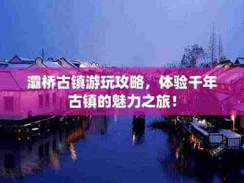 灞桥古镇游玩攻略，体验千年古镇的魅力之旅！