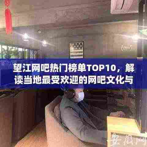 望江网吧热门榜单TOP10，解读当地最受欢迎的网吧文化与魅力