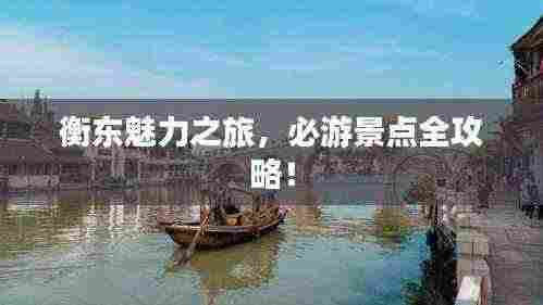 衡东魅力之旅，必游景点全攻略！