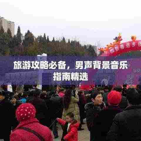 旅游攻略必备，男声背景音乐指南精选