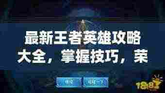 最新王者英雄攻略大全，掌握技巧，荣耀之巅轻松登顶！