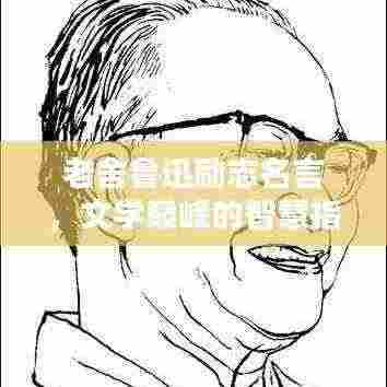 老舍鲁迅励志名言，文学巅峰的智慧指引