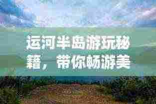运河半岛游玩秘籍，带你畅游美景，尽享乐趣！
