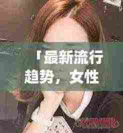 「最新流行趋势，女性发型设计，百度带你探索时尚魅力」