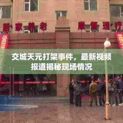 交城天元打架事件，最新视频报道揭秘现场情况