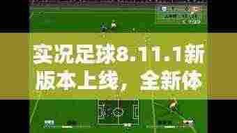 实况足球8.11.1新版本上线，全新体验与特色深度解析