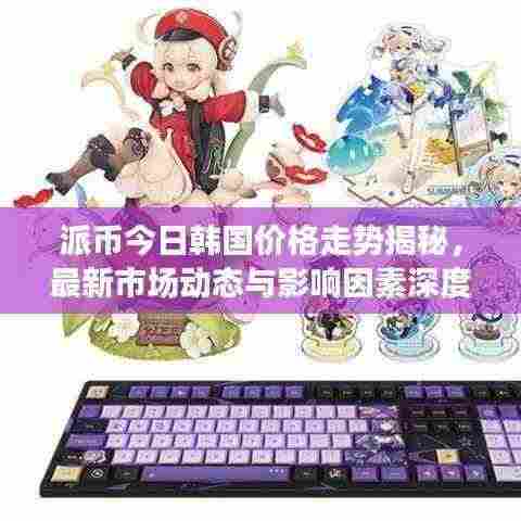 派币今日韩国价格走势揭秘，最新市场动态与影响因素深度解析
