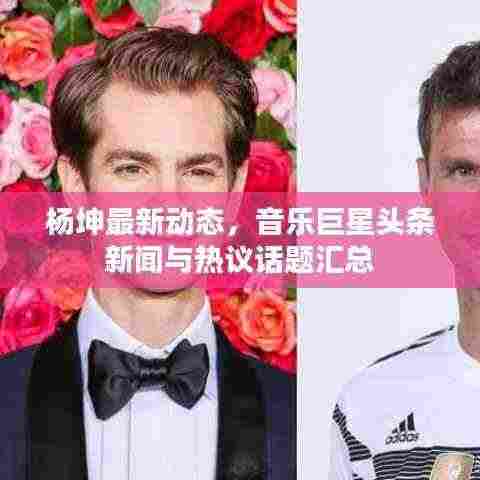 杨坤最新动态，音乐巨星头条新闻与热议话题汇总