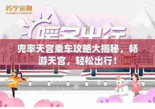 兜率天宫乘车攻略大揭秘，畅游天宫，轻松出行！