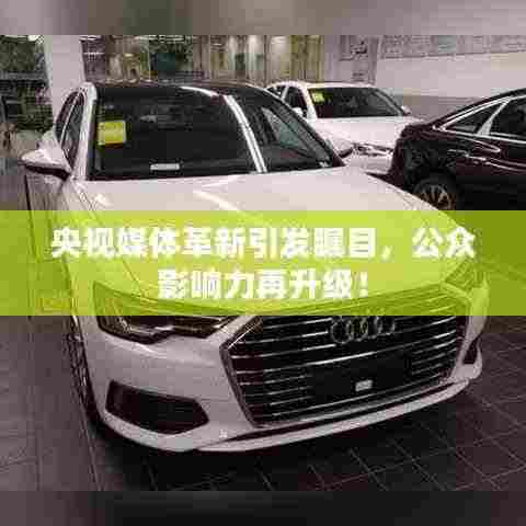 央视媒体革新引发瞩目，公众影响力再升级！