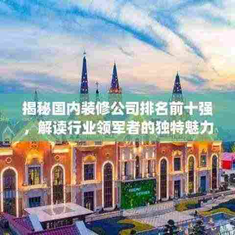揭秘国内装修公司排名前十强，解读行业领军者的独特魅力！